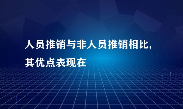 人员推销与非人员推销相比,其优点表现在