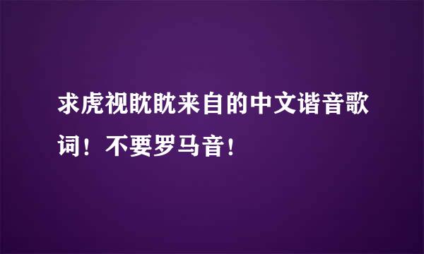 求虎视眈眈来自的中文谐音歌词！不要罗马音！