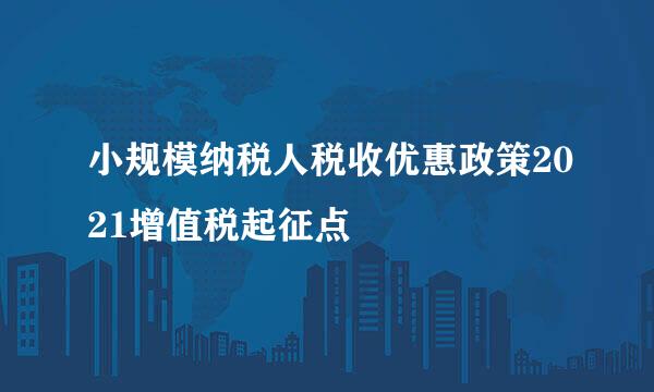 小规模纳税人税收优惠政策2021增值税起征点