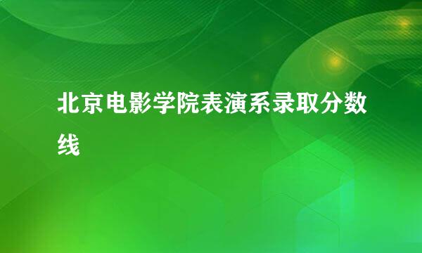 北京电影学院表演系录取分数线