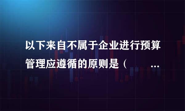 以下来自不属于企业进行预算管理应遵循的原则是（  ）。360问答 A        武了仍跟啊老病B        C        D