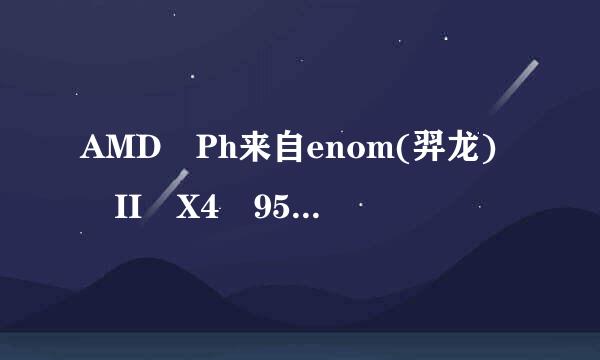 AMD Ph来自enom(羿龙) II X4 955 四核 这个处理器综合评价360问答咋样