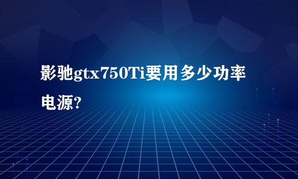 影驰gtx750Ti要用多少功率电源?