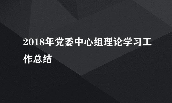 2018年党委中心组理论学习工作总结