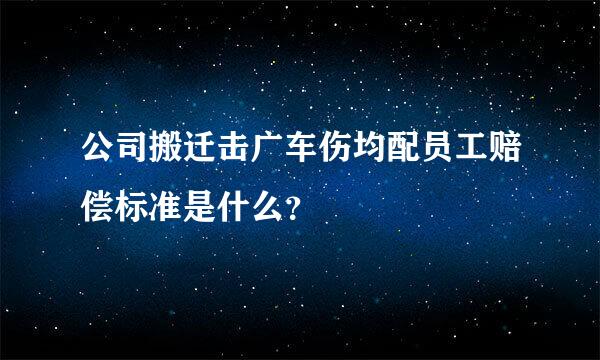 公司搬迁击广车伤均配员工赔偿标准是什么？