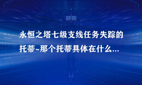 永恒之塔七级支线任务失踪的托蒂~那个托蒂具体在什么位置啊？