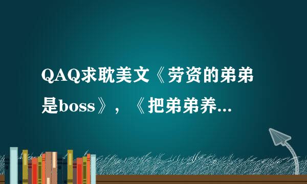 QAQ求耽美文《劳资的弟弟是boss》，《把弟弟养成基佬肿么破》by涅叶，《黑化主角总想搞基》by