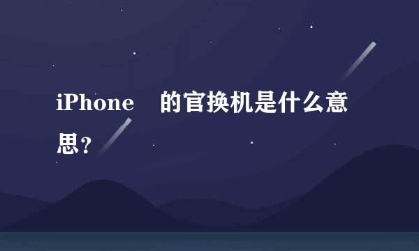 iPhone 的官换机是什么意思？