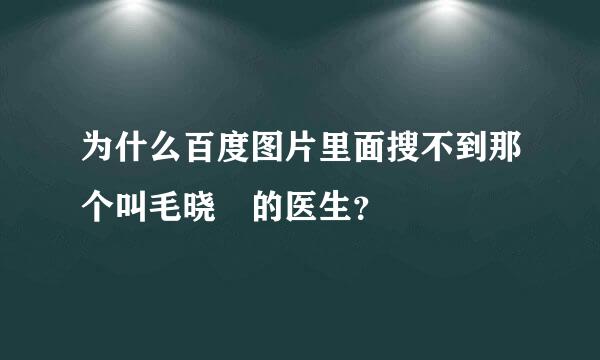 为什么百度图片里面搜不到那个叫毛晓珺的医生？