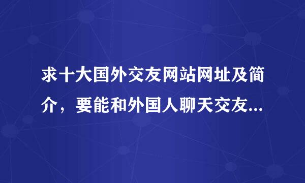 求十大国外交友网站网址及简介，要能和外国人聊天交友的那种。