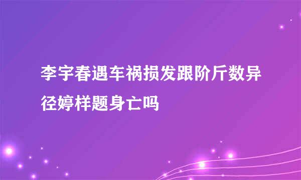 李宇春遇车祸损发跟阶斤数异径婷样题身亡吗