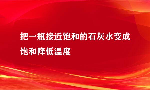 把一瓶接近饱和的石灰水变成饱和降低温度