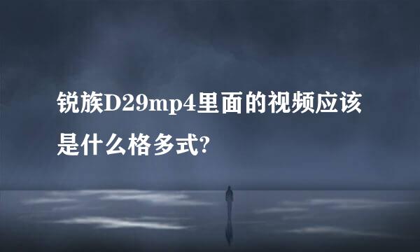 锐族D29mp4里面的视频应该是什么格多式?