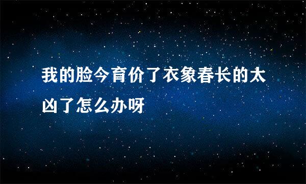 我的脸今育价了衣象春长的太凶了怎么办呀