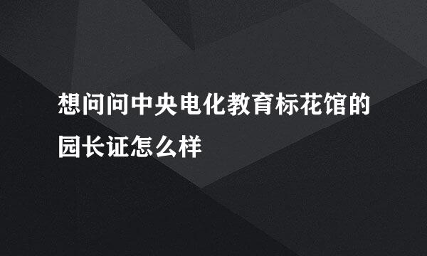 想问问中央电化教育标花馆的园长证怎么样