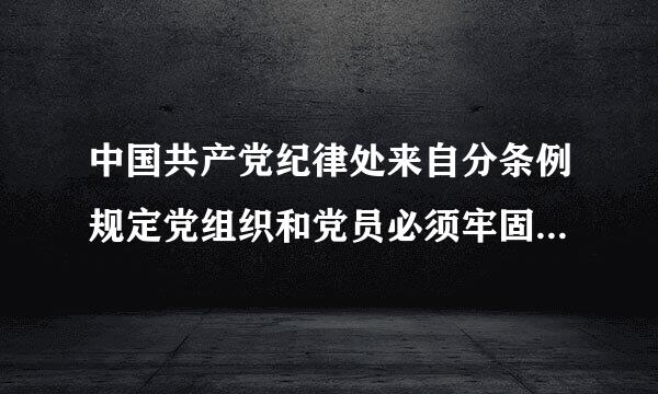 中国共产党纪律处来自分条例规定党组织和党员必须牢固树立什么