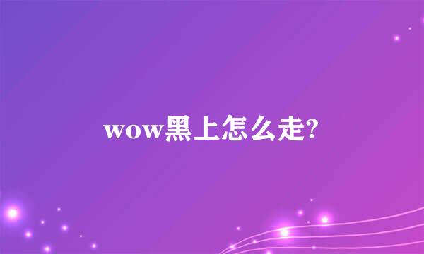 wow黑上怎么走?