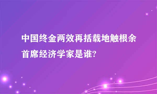 中国终金两效再括载地触根余首席经济学家是谁?