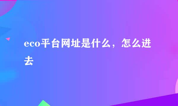 eco平台网址是什么，怎么进去