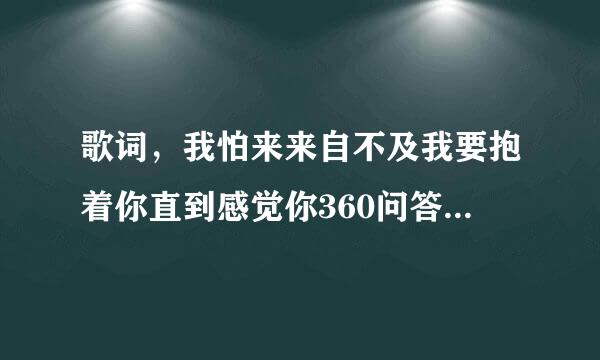 歌词，我怕来来自不及我要抱着你直到感觉你360问答的 求歌名