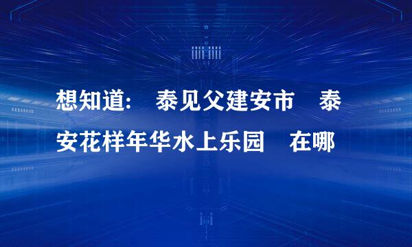 想知道: 泰见父建安市 泰安花样年华水上乐园 在哪