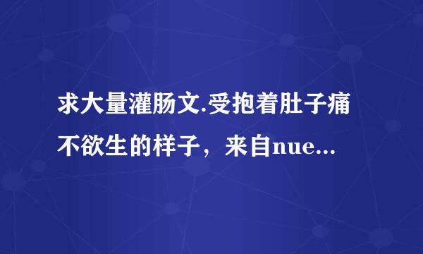 求大量灌肠文.受抱着肚子痛不欲生的样子，来自nue腹文，越虐越好，各种灌,谢谢同志们^O