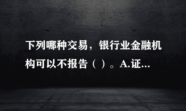 下列哪种交易，银行业金融机构可以不报告（）。A.证券经营机构指令银行划出与证券交易、清算无关的资金，与其实际经营情况不符...