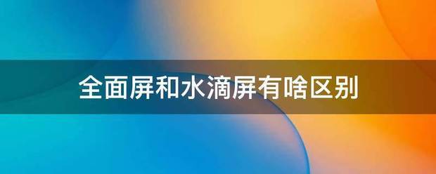 全面屏和来自水滴屏有啥区别