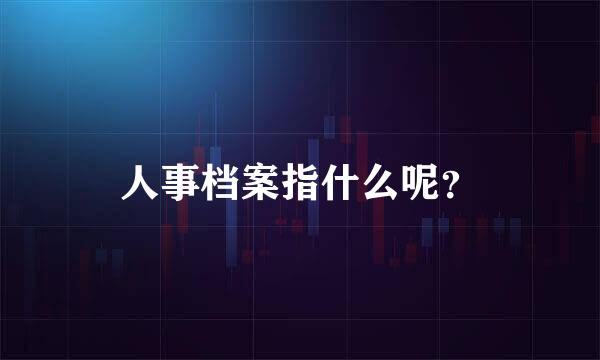 人事档案指什么呢？