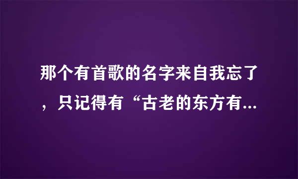 那个有首歌的名字来自我忘了，只记得有“古老的东方有一条龙，他的名字就叫中国......，这叫什么?