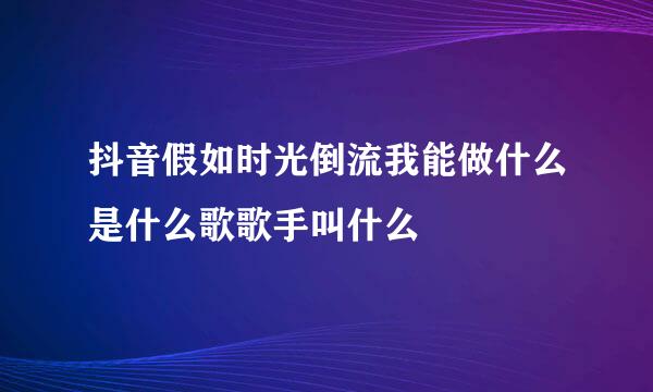 抖音假如时光倒流我能做什么是什么歌歌手叫什么