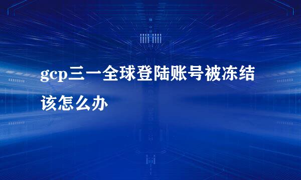 gcp三一全球登陆账号被冻结该怎么办