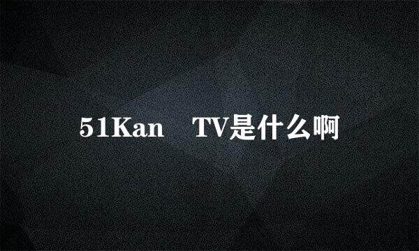 51Kan TV是什么啊