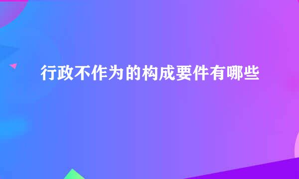 行政不作为的构成要件有哪些