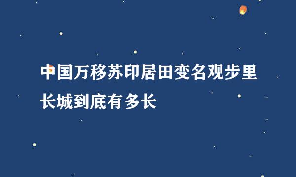 中国万移苏印居田变名观步里长城到底有多长