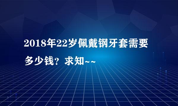 2018年22岁佩戴钢牙套需要多少钱？求知~~