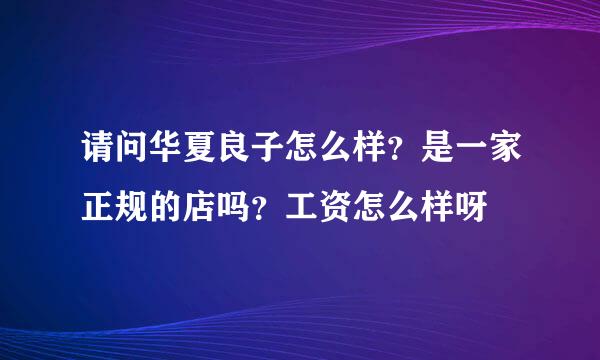 请问华夏良子怎么样？是一家正规的店吗？工资怎么样呀