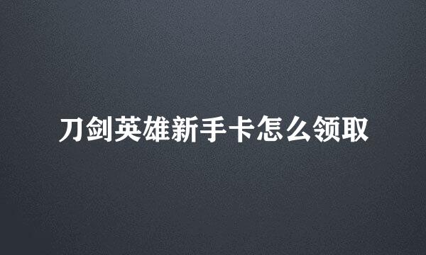 刀剑英雄新手卡怎么领取