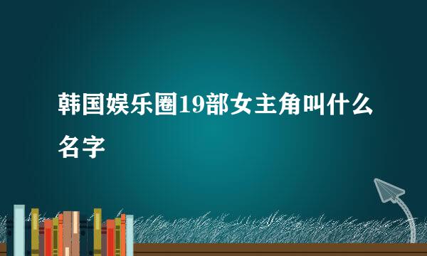 韩国娱乐圈19部女主角叫什么名字