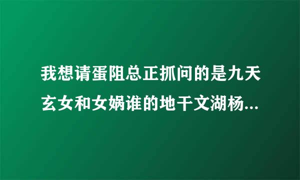 我想请蛋阻总正抓问的是九天玄女和女娲谁的地干文湖杨请另细村位更高一些法术又是谁高一些