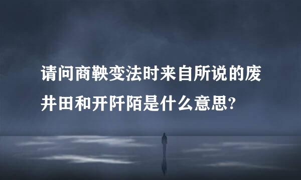 请问商鞅变法时来自所说的废井田和开阡陌是什么意思?