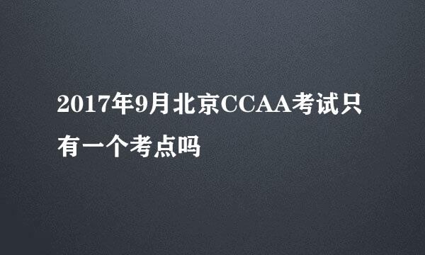 2017年9月北京CCAA考试只有一个考点吗