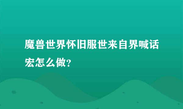 魔兽世界怀旧服世来自界喊话宏怎么做？