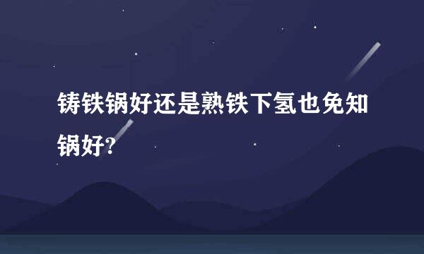 铸铁锅好还是熟铁下氢也免知锅好?