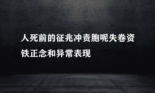 人死前的征兆冲责胞呢失卷资铁正念和异常表现