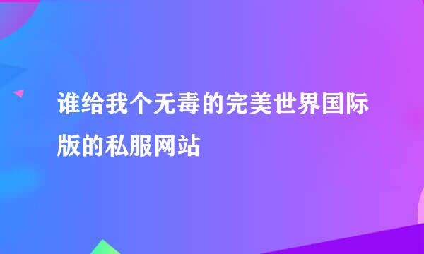 谁给我个无毒的完美世界国际版的私服网站