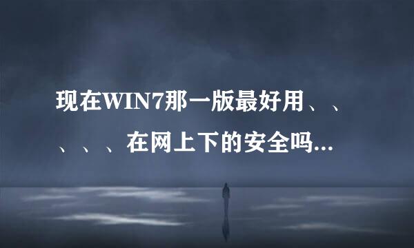 现在WIN7那一版最好用、、、、、在网上下的安全吗、、、、、