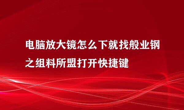 电脑放大镜怎么下就找般业钢之组料所盟打开快捷键