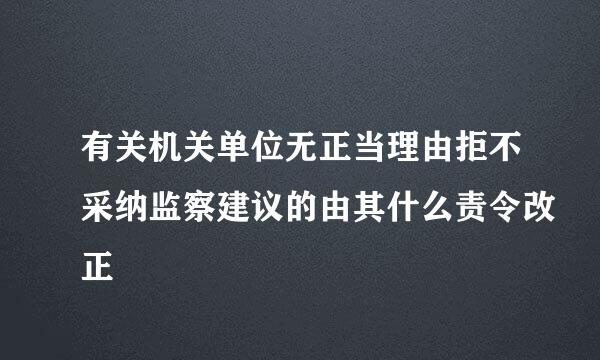 有关机关单位无正当理由拒不采纳监察建议的由其什么责令改正