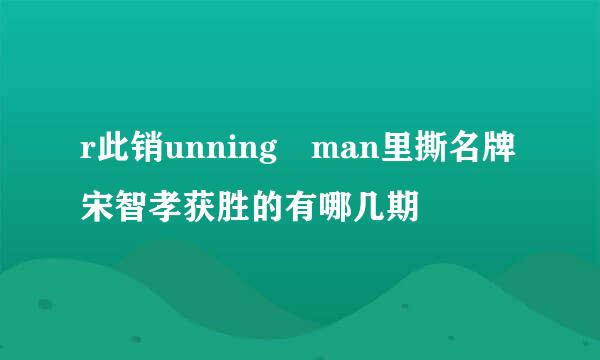 r此销unning man里撕名牌宋智孝获胜的有哪几期